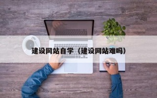 山南建设网站自学（建设网站难吗）