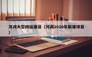 山南河间大型网站建设（河间2020年新建项目）