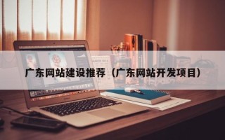 山南广东网站建设推荐（广东网站开发项目）