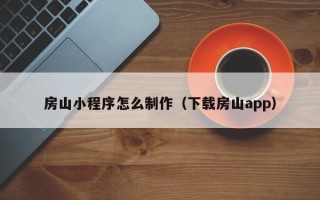 山南房山小程序怎么制作（下载房山app）
