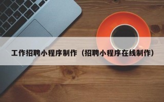 山南工作招聘小程序制作（招聘小程序在线制作）