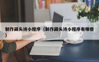 山南制作藏头诗小程序（制作藏头诗小程序有哪些）