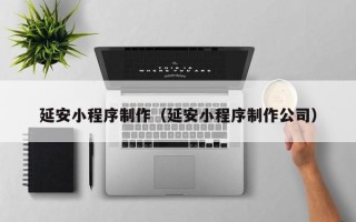 山南延安小程序制作（延安小程序制作公司）