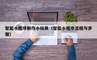 山南智能小程序制作小玩具（智能小程序流程与步骤）